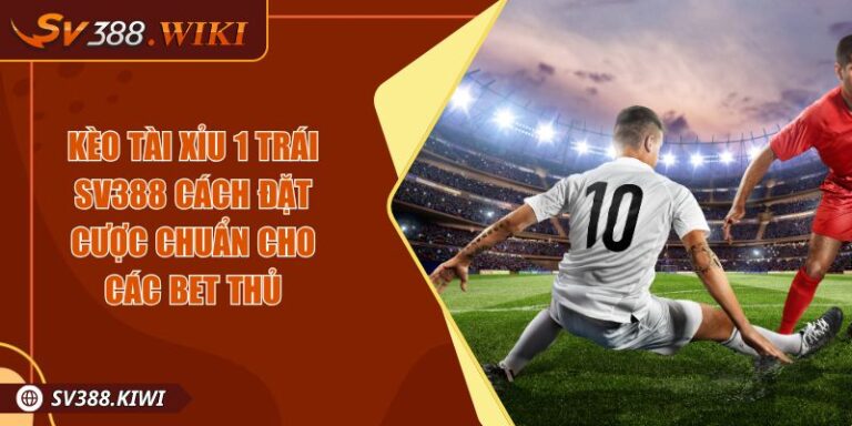 Kèo Tài Xỉu 1 Trái SV388 Cách Đặt Cược Chuẩn Cho Các Bet Thủ 5 Kèo Tài Xỉu 1 Trái SV388 Cách Đặt Cược Chuẩn Cho Các Bet Thủ